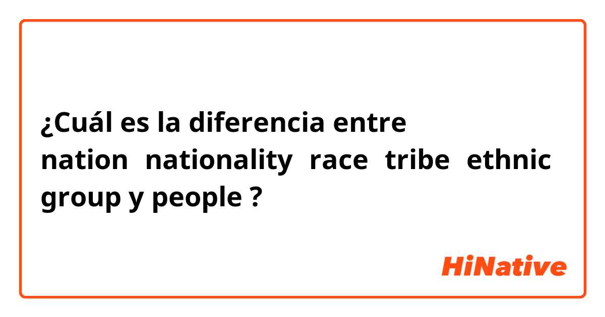 ¿Cuál es la diferencia entre nation、nationality、race、tribe、ethnic group y people ?