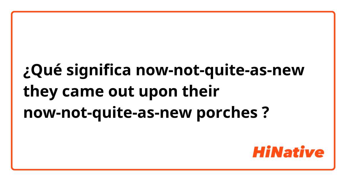 ¿Qué significa now-not-quite-as-new
they came out upon their now-not-quite-as-new porches?