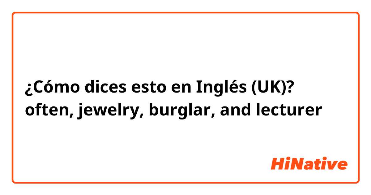 ¿Cómo dices esto en Inglés (UK)? often, jewelry, burglar, and lecturer