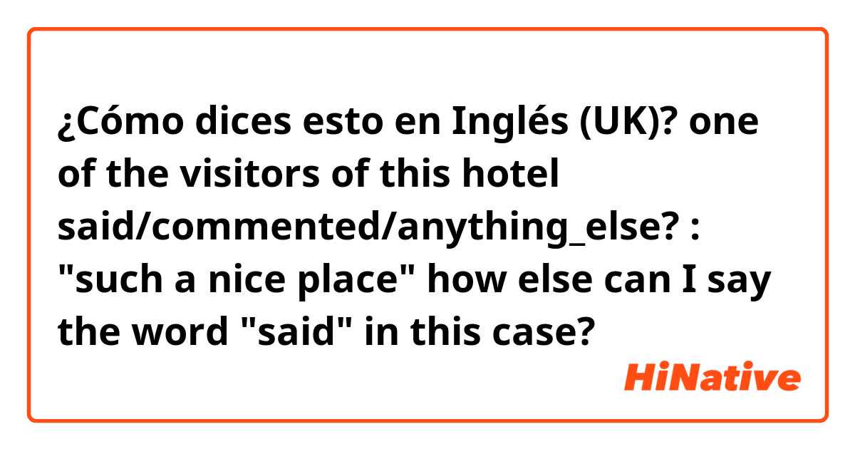 ¿Cómo dices esto en Inglés (UK)? one of the visitors of this hotel said/commented/anything_else? : "such a nice place"
how else can I say the word "said" in this case?
