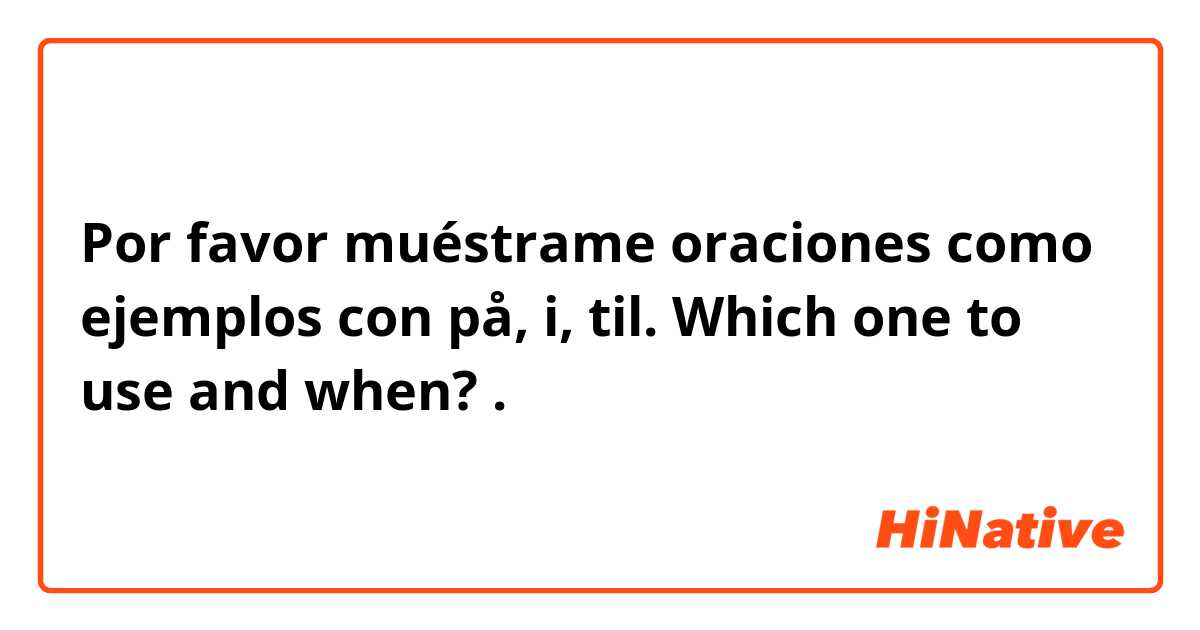 Por favor muéstrame oraciones como ejemplos con på, i, til. Which one to use and when?.