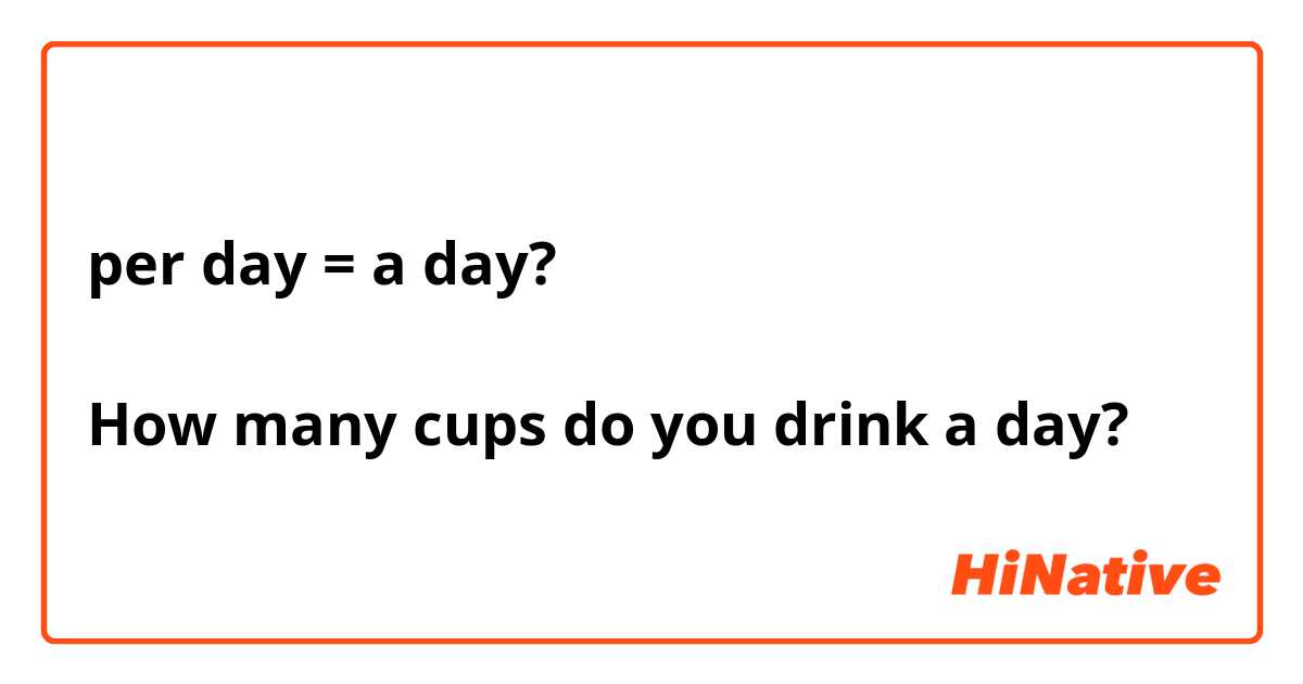 per day = a day?  
 
How many cups do you drink a day?