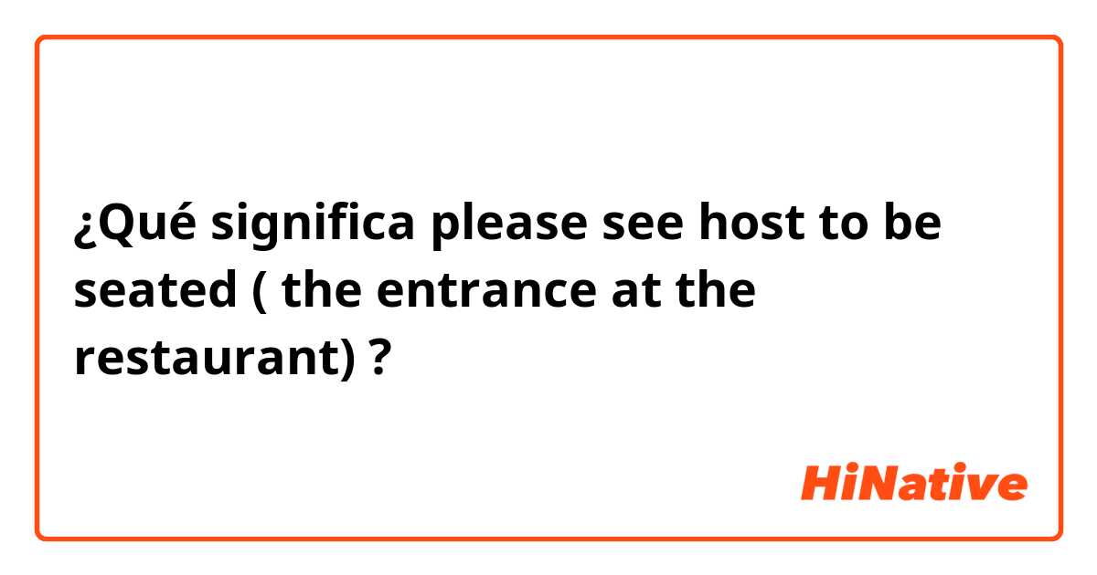 ¿Qué significa please see host to be seated ( the entrance at the restaurant) ?