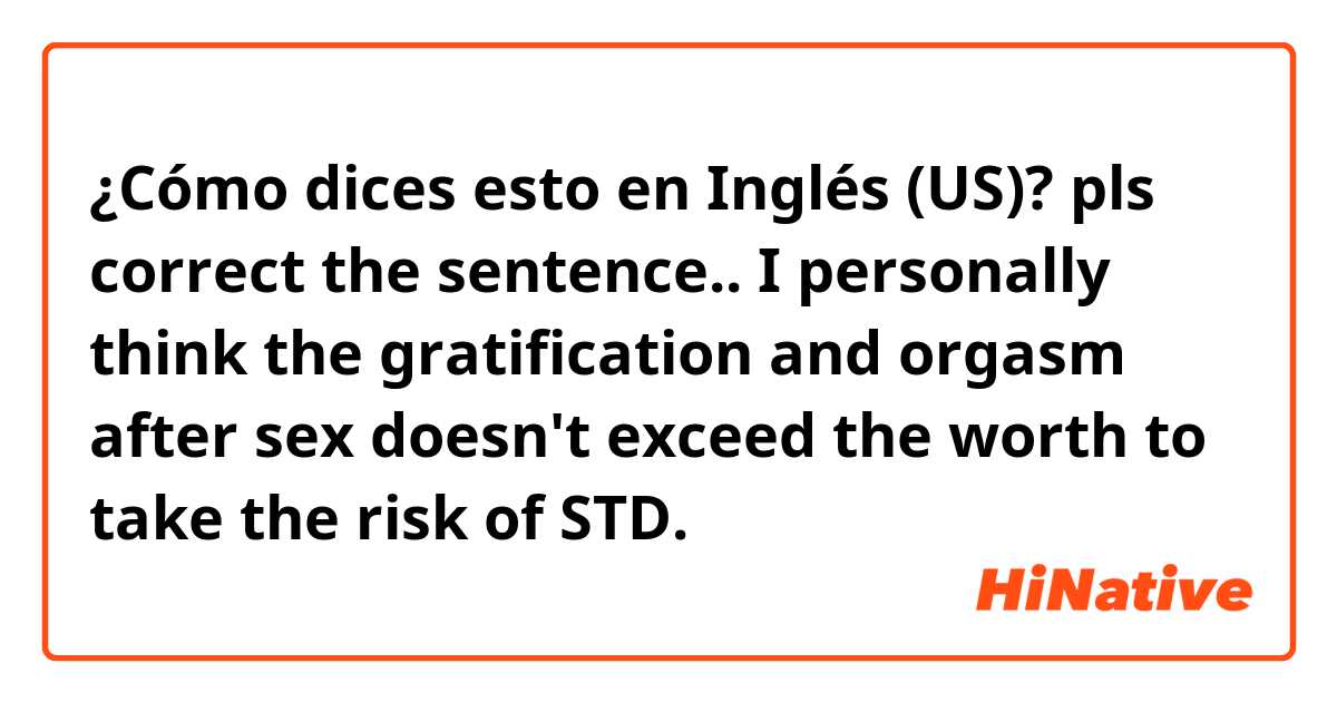 ¿Cómo dices esto en Inglés (US)? 
🍇pls correct the sentence..

I personally think the gratification and orgasm after sex doesn't exceed the worth to take the risk of STD. 

