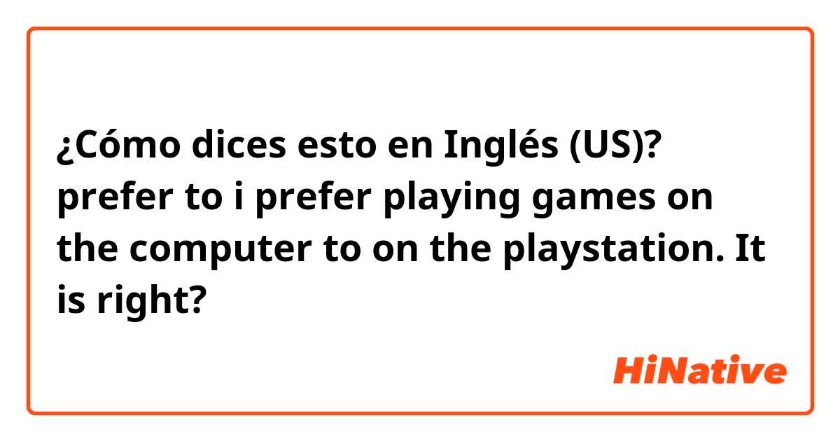 ¿Cómo dices esto en Inglés (US)? prefer to

i prefer playing games on the computer to on the playstation.

It is right?