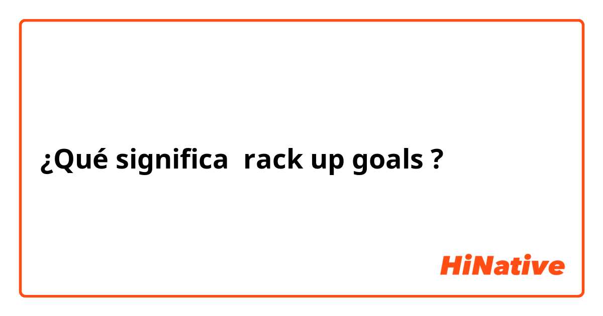 ¿Qué significa rack up goals?