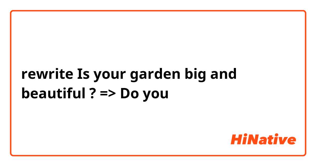 rewrite
Is your garden big and beautiful ? => Do you