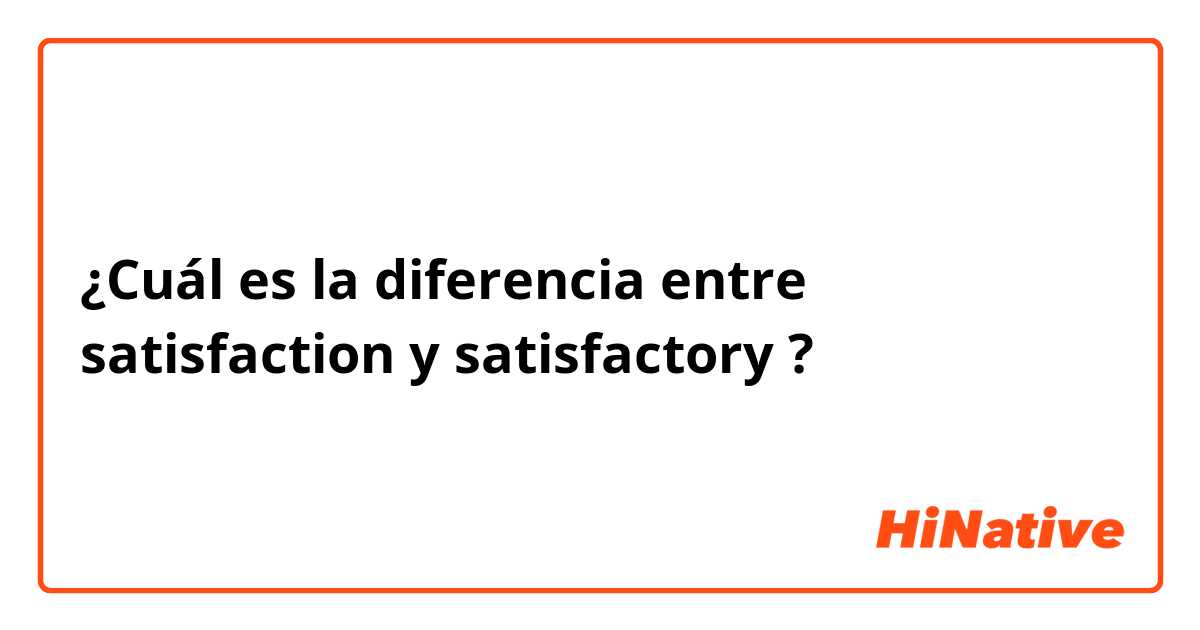 ¿Cuál es la diferencia entre satisfaction y satisfactory ?