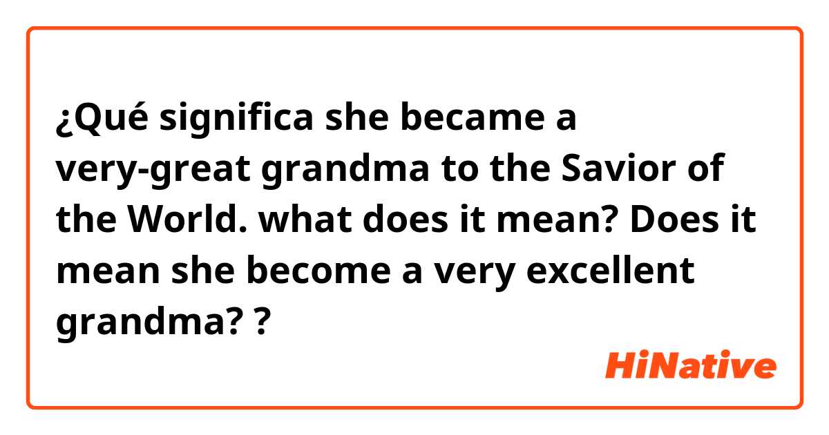 ¿Qué significa she became a very-great grandma to the Savior of the World. what does it mean? Does it mean she become a very excellent grandma??