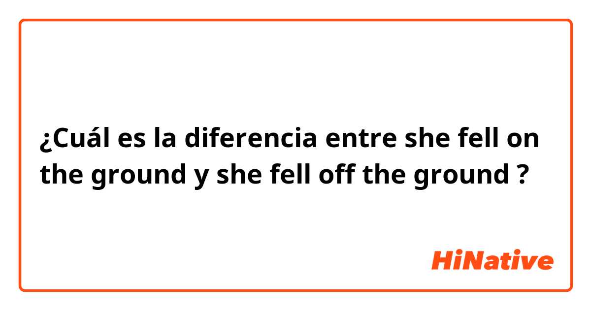 ¿Cuál es la diferencia entre she fell on the ground y she fell off the ground ?