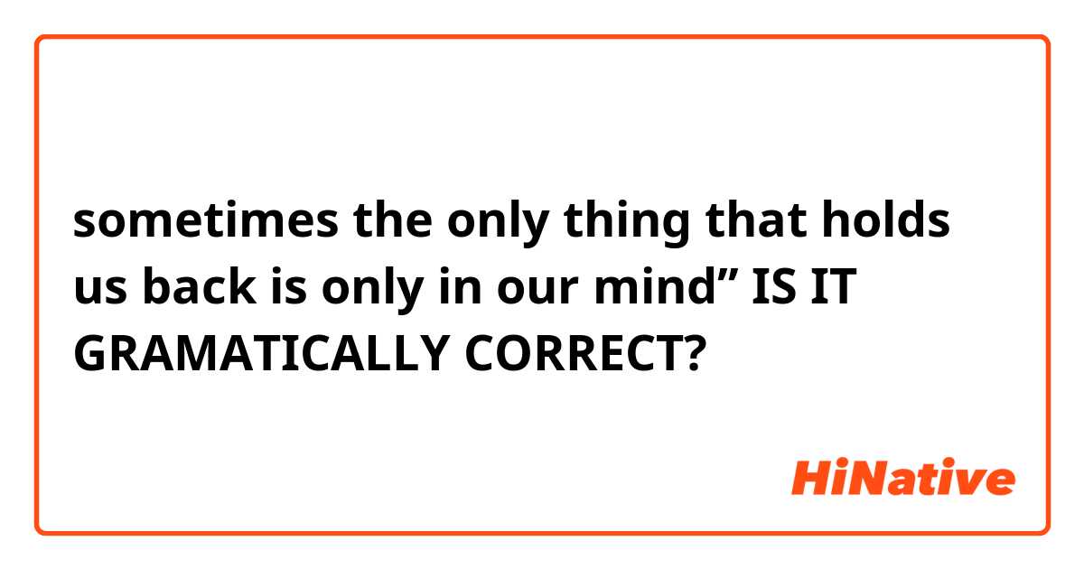 sometimes the only thing that holds us back is only in our mind’’
IS IT GRAMATICALLY CORRECT?