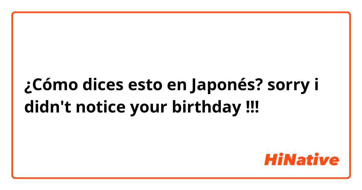 ¿Cómo dices esto en Japonés? sorry i didn't notice your birthday !!!