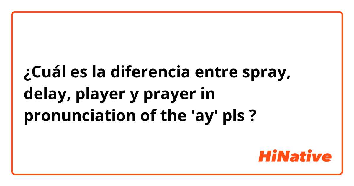 ¿Cuál es la diferencia entre spray, delay, player  y prayer in pronunciation of the 'ay' pls  ?