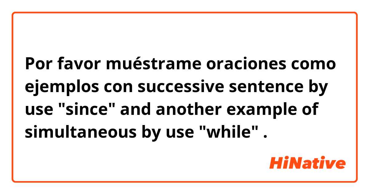 Por favor muéstrame oraciones como ejemplos con  successive sentence by use "since" and another example of simultaneous by use "while" .