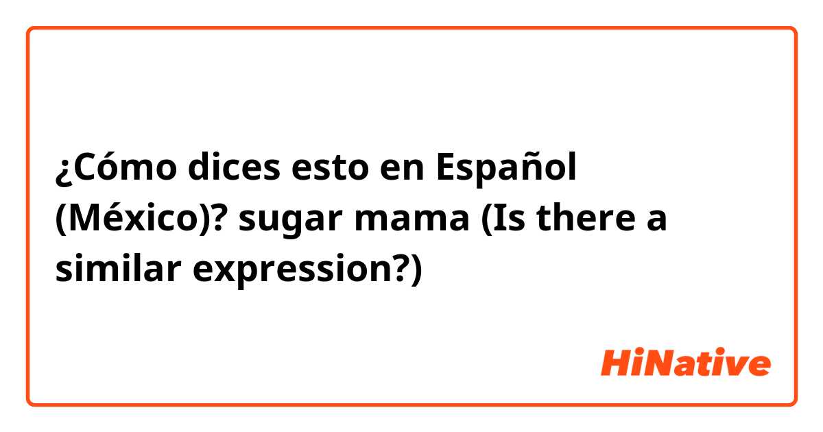 ¿Cómo dices esto en Español (México)? sugar mama (Is there a similar expression?)