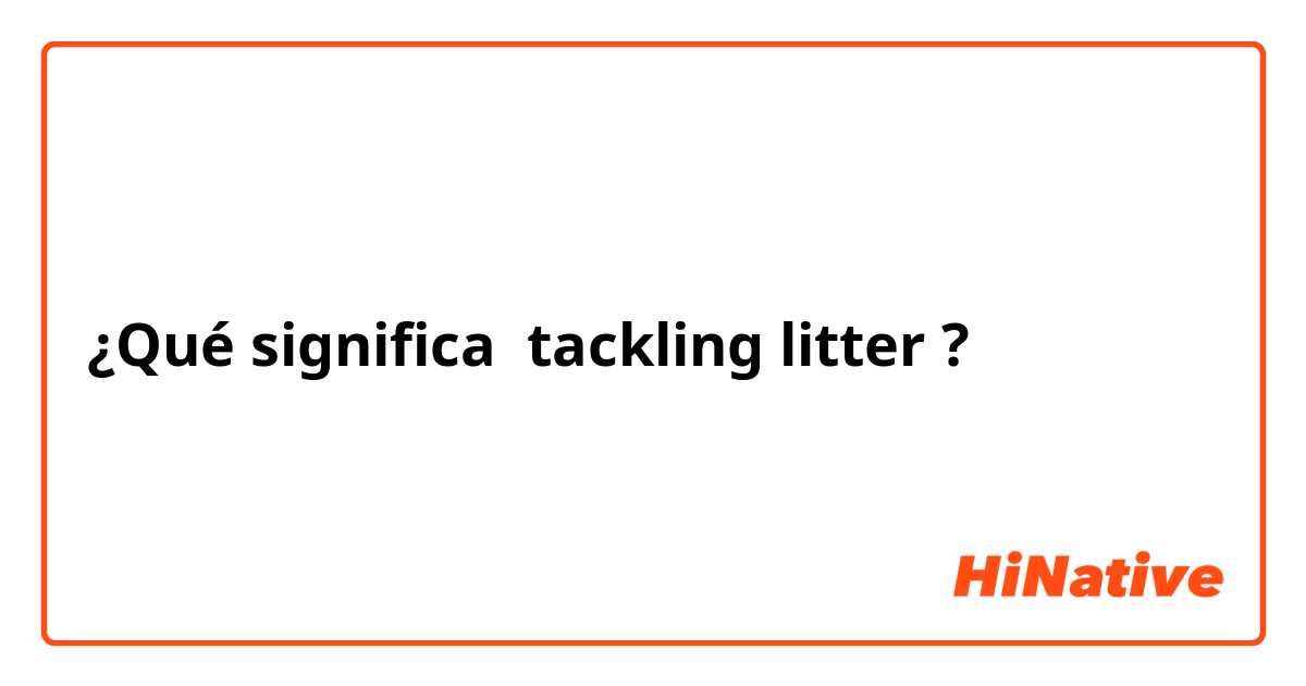 ¿Qué significa tackling litter?