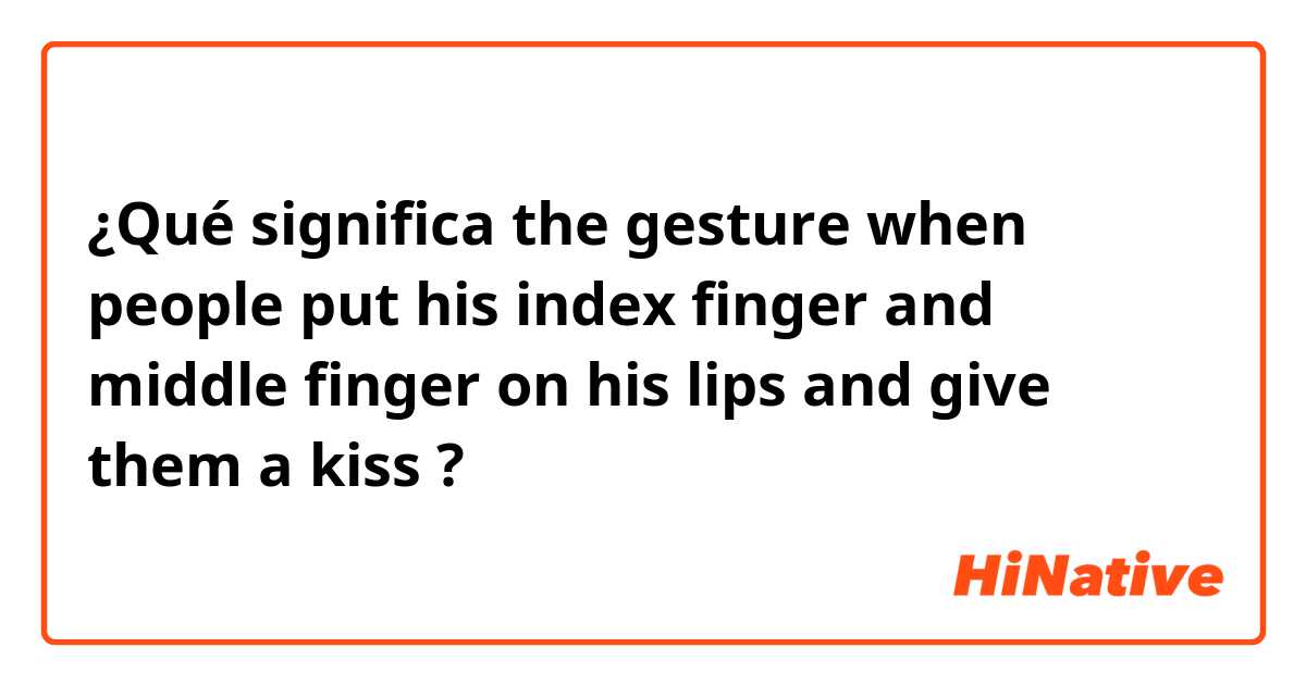 ¿Qué significa the gesture when people put his index finger and middle finger on his lips and give them a kiss?