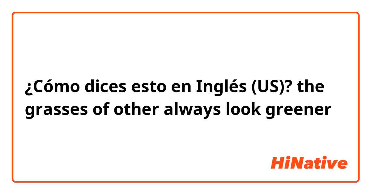 ¿Cómo dices esto en Inglés (US)? the grasses of other always look greener