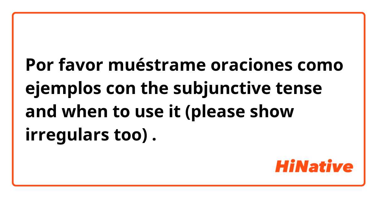 Por favor muéstrame oraciones como ejemplos con the subjunctive tense and when to use it (please show irregulars too).