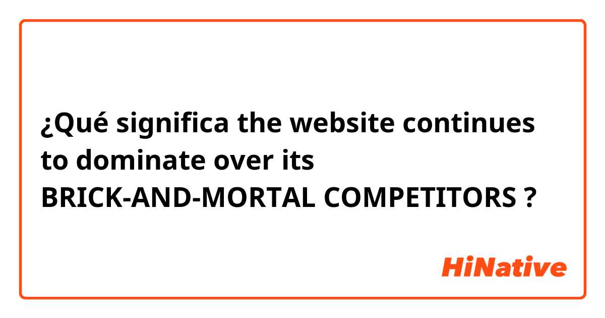 ¿Qué significa the website continues to dominate over its BRICK-AND-MORTAL COMPETITORS?