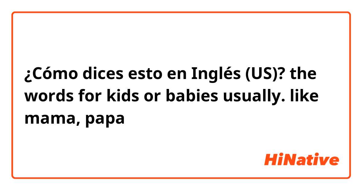 ¿Cómo dices esto en Inglés (US)? the words for kids or babies usually. like mama, papa