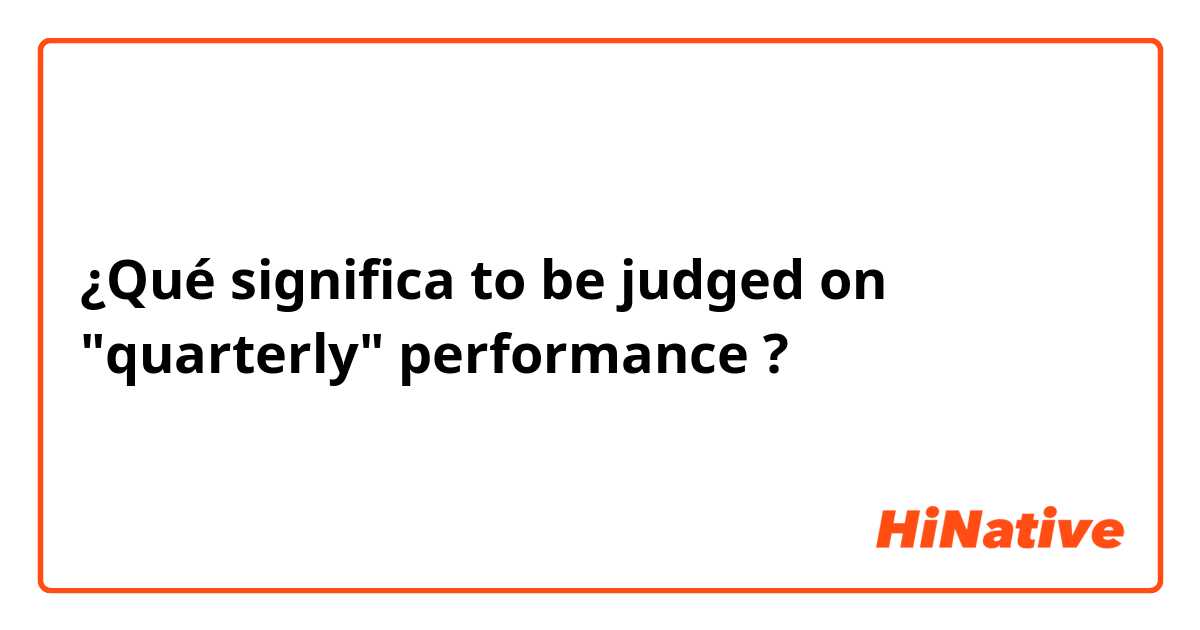 ¿Qué significa to be judged on "quarterly" performance ?