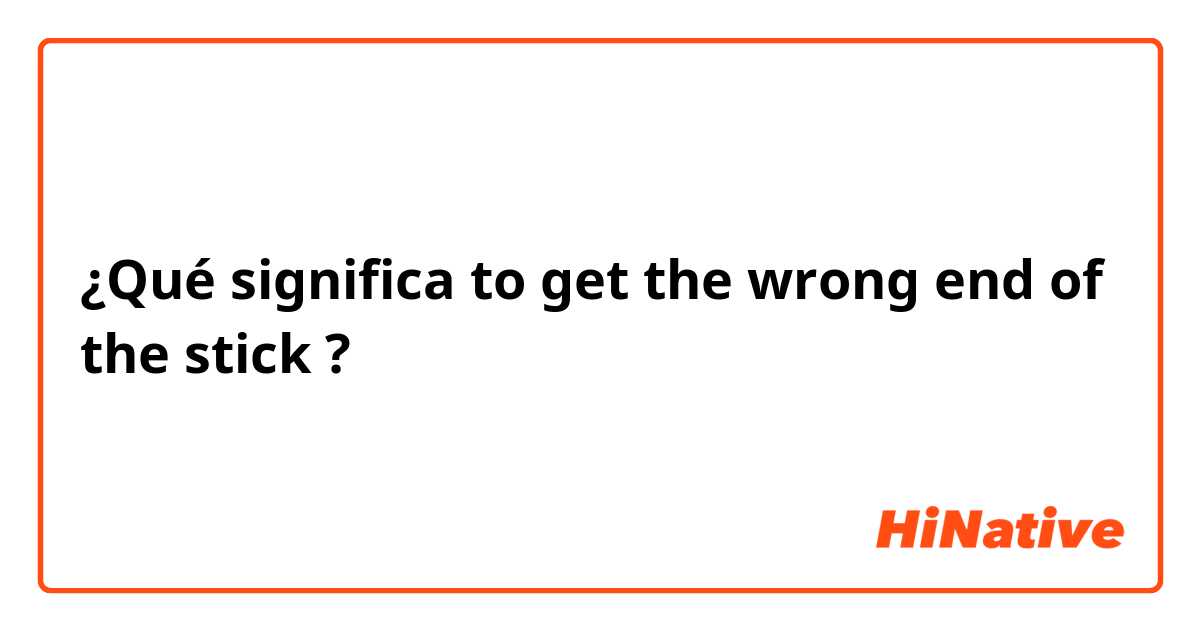 ¿Qué significa to get the wrong end of the stick?