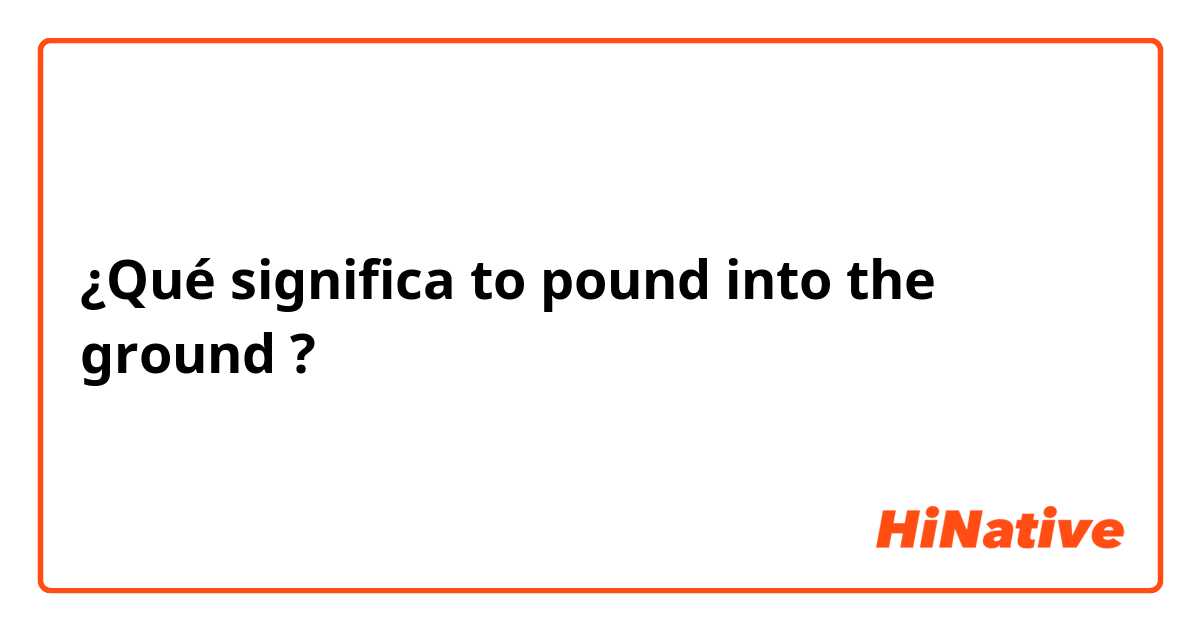 ¿Qué significa to pound into the ground ?