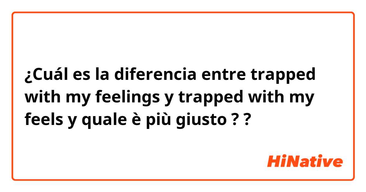 ¿Cuál es la diferencia entre trapped with my feelings y trapped with my feels y quale è più giusto ? ?