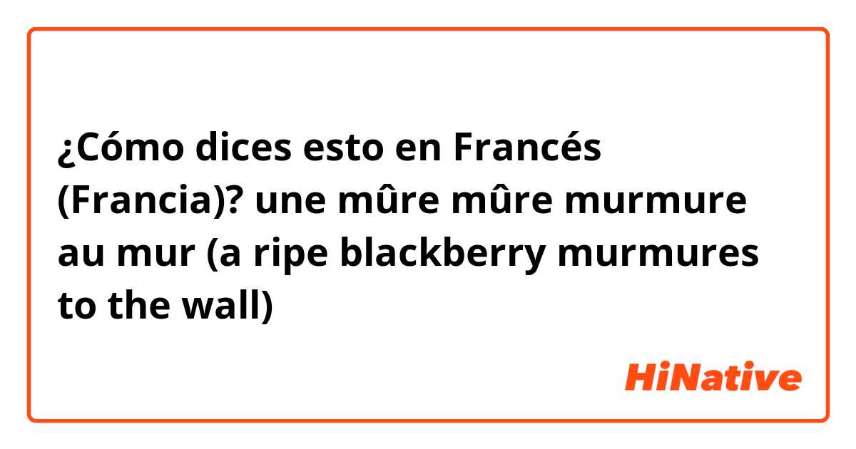 ¿Cómo dices esto en Francés (Francia)? une mûre mûre murmure au mur
(a ripe blackberry murmures to the wall)