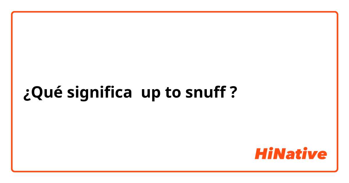 ¿Qué significa up to snuff ?