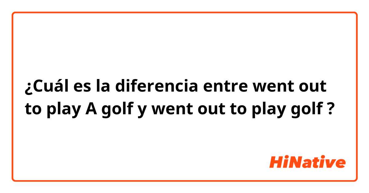 ¿Cuál es la diferencia entre went out to play A golf y went out to play golf ?