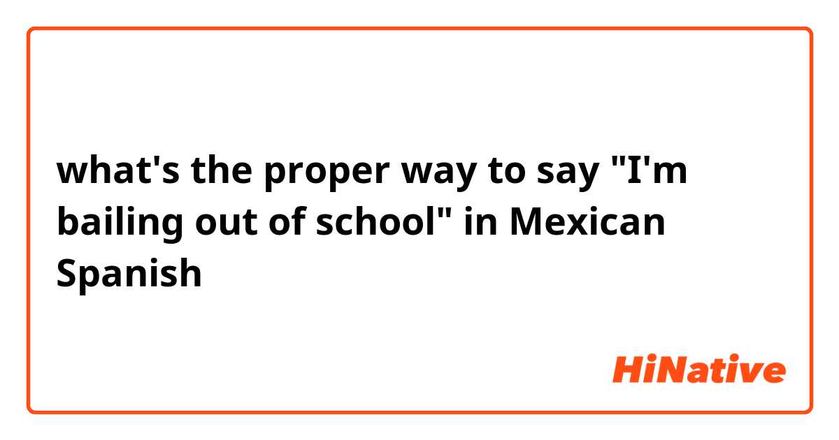 what's the proper way to say "I'm bailing out of school" in Mexican Spanish