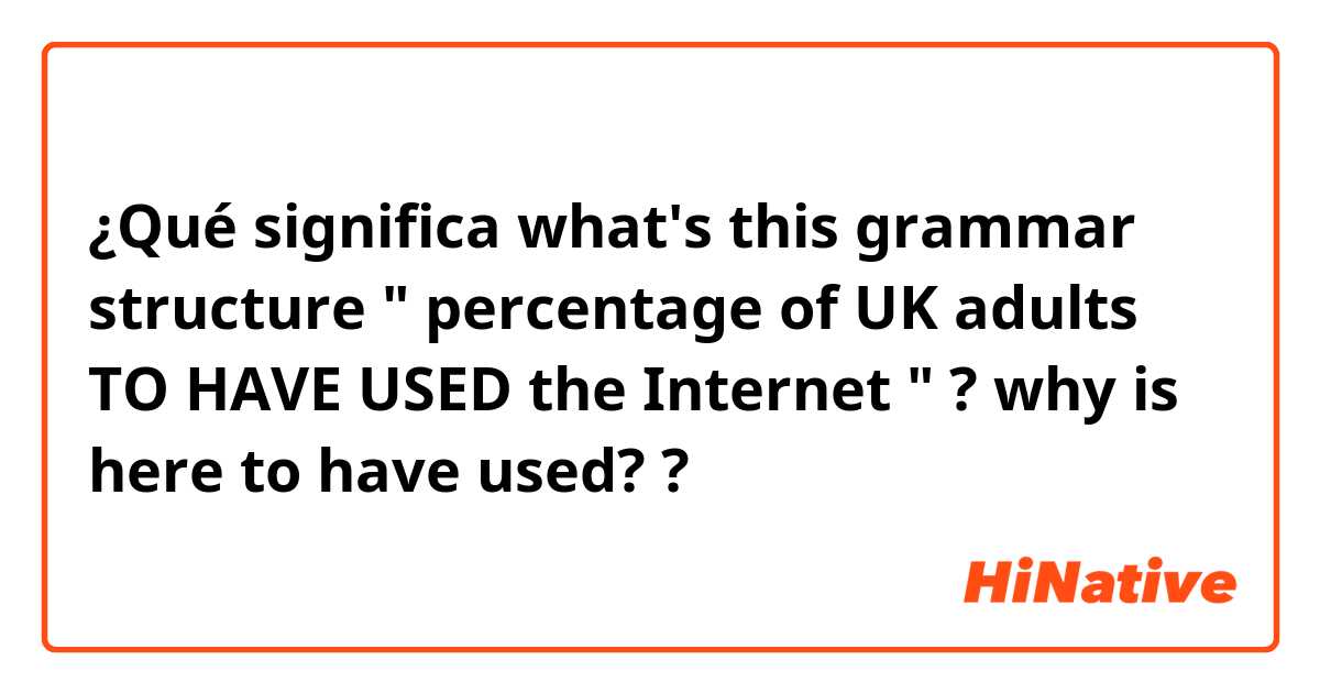 ¿Qué significa what's this grammar structure " percentage of UK adults TO HAVE USED the Internet " ? why is here to have used?  ?
