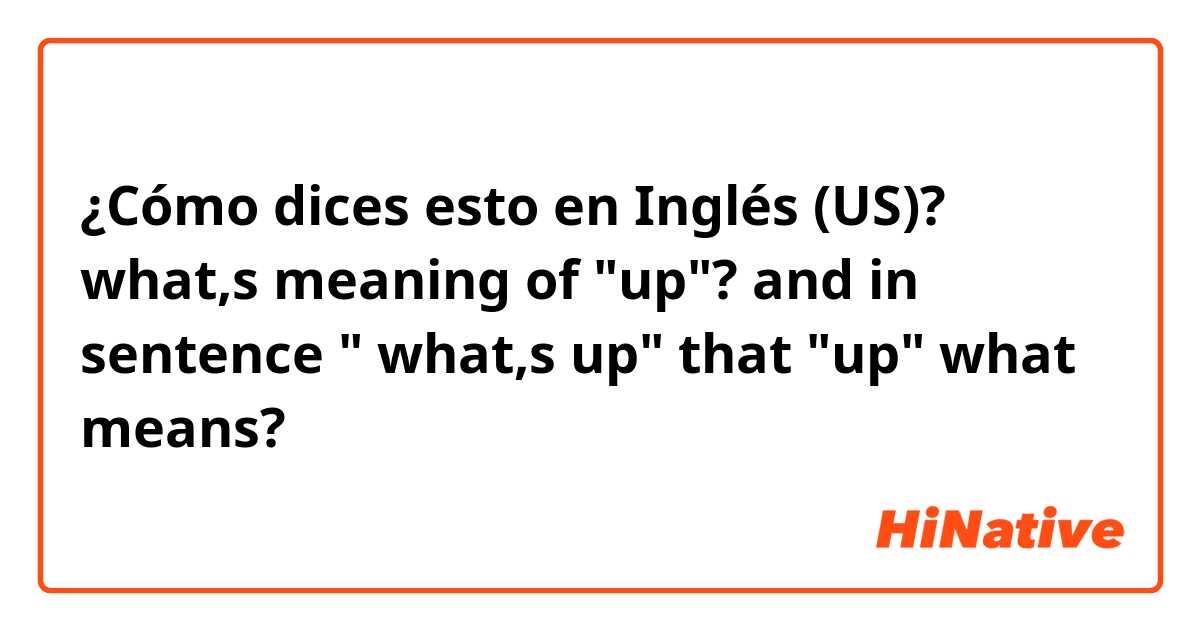 ¿Cómo dices esto en Inglés (US)? what,s meaning of "up"?
and in sentence " what,s up" that "up" what means?