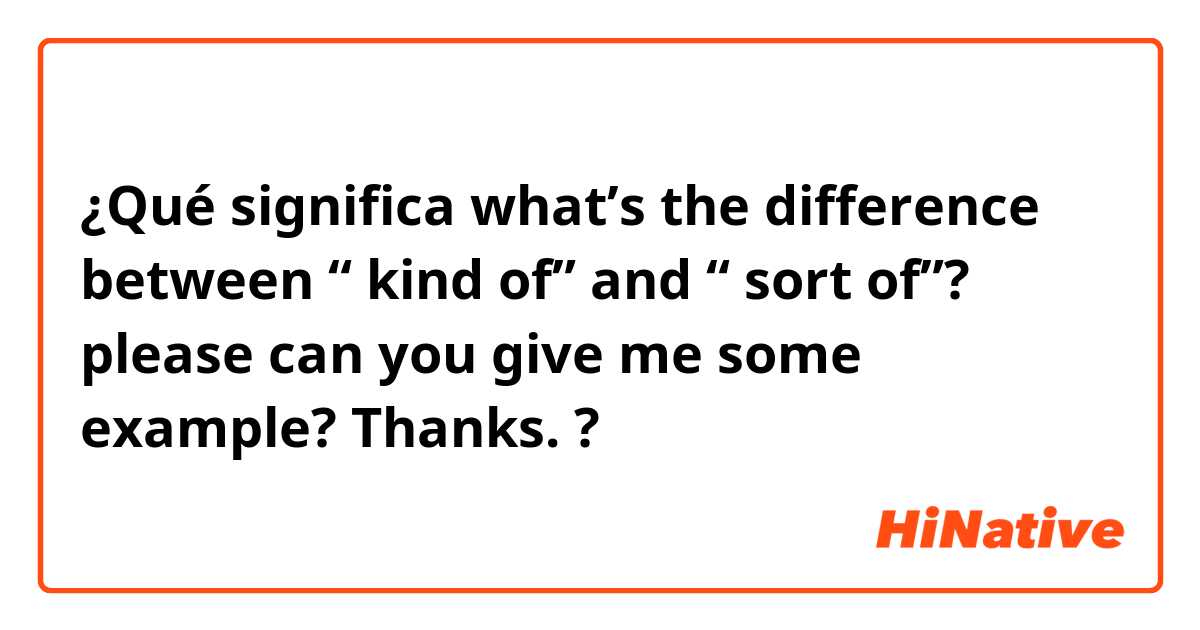 ¿Qué significa what’s the difference between “ kind of” and “ sort of”? please can you give me some example? Thanks. ?