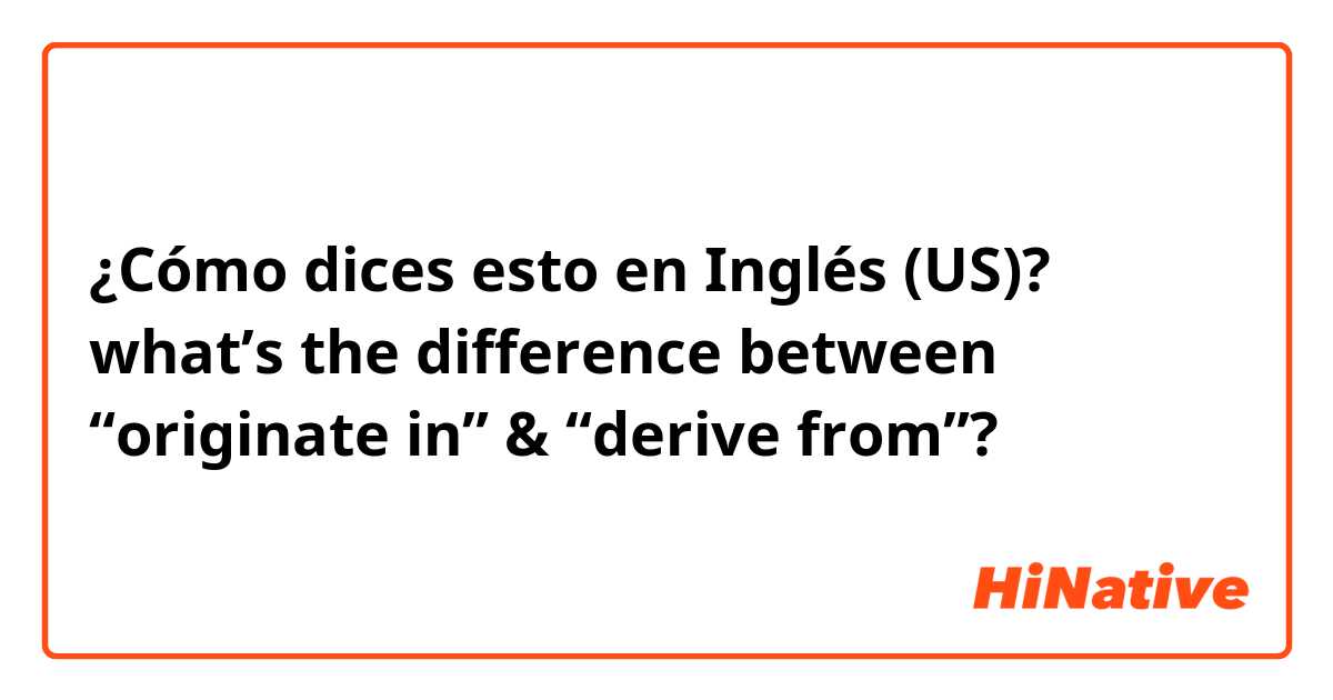 ¿Cómo dices esto en Inglés (US)? what’s the difference between “originate in” & “derive from”?