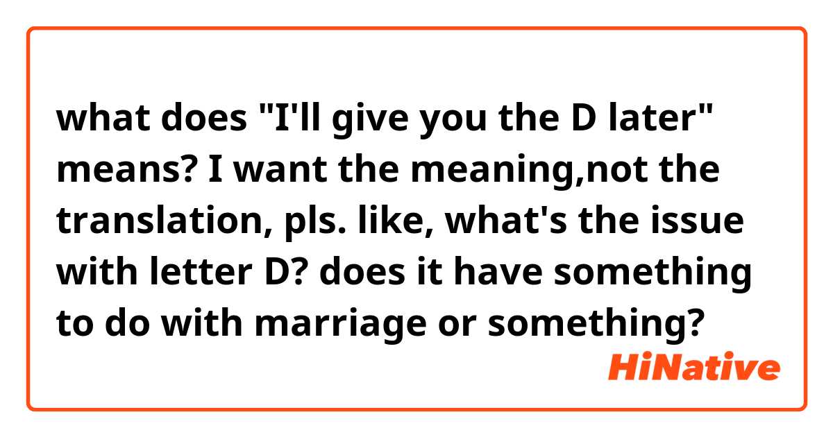 what does "I'll give you the D later" means? I want the meaning,not the translation, pls. like, what's the issue with letter D? does it have something to do with marriage or something?