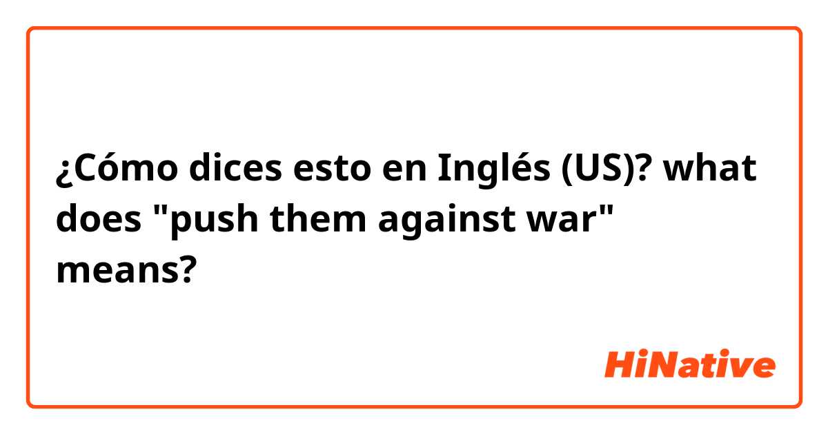 ¿Cómo dices esto en Inglés (US)? what does "push them against war" means?


