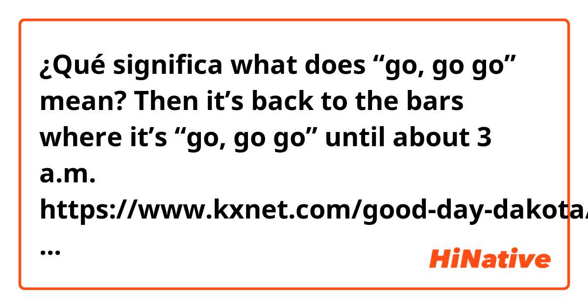 Qué significa what does “go, go go” mean? Then it's back to the bars where  it's “go, go go” until about 3 a.m.