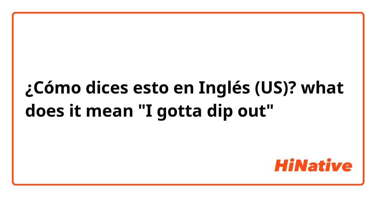 ¿Cómo dices esto en Inglés (US)? what does it mean "I gotta dip out"