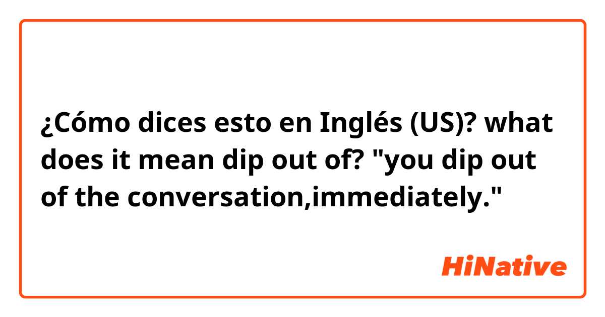 ¿Cómo dices esto en Inglés (US)? what does it mean dip out of? "you dip out of the conversation,immediately."