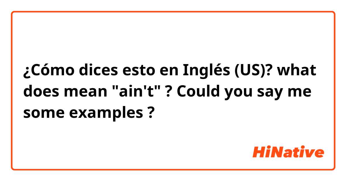 ¿Cómo dices esto en Inglés (US)? what does mean "ain't" ? Could you say me some examples ?