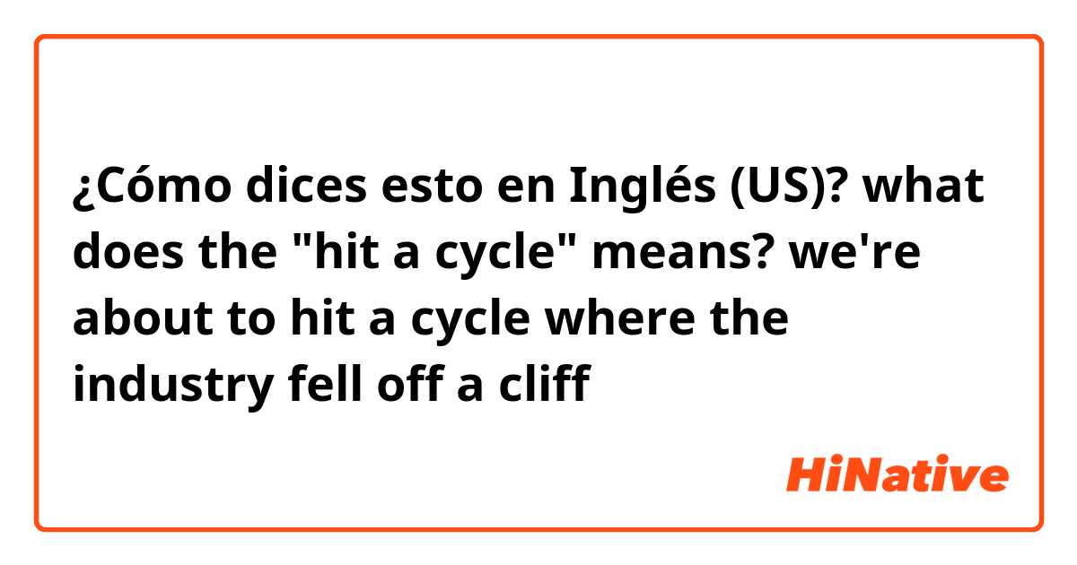 ¿Cómo dices esto en Inglés (US)? what does the "hit a cycle" means?

we're about to hit a cycle where the industry fell off a cliff

