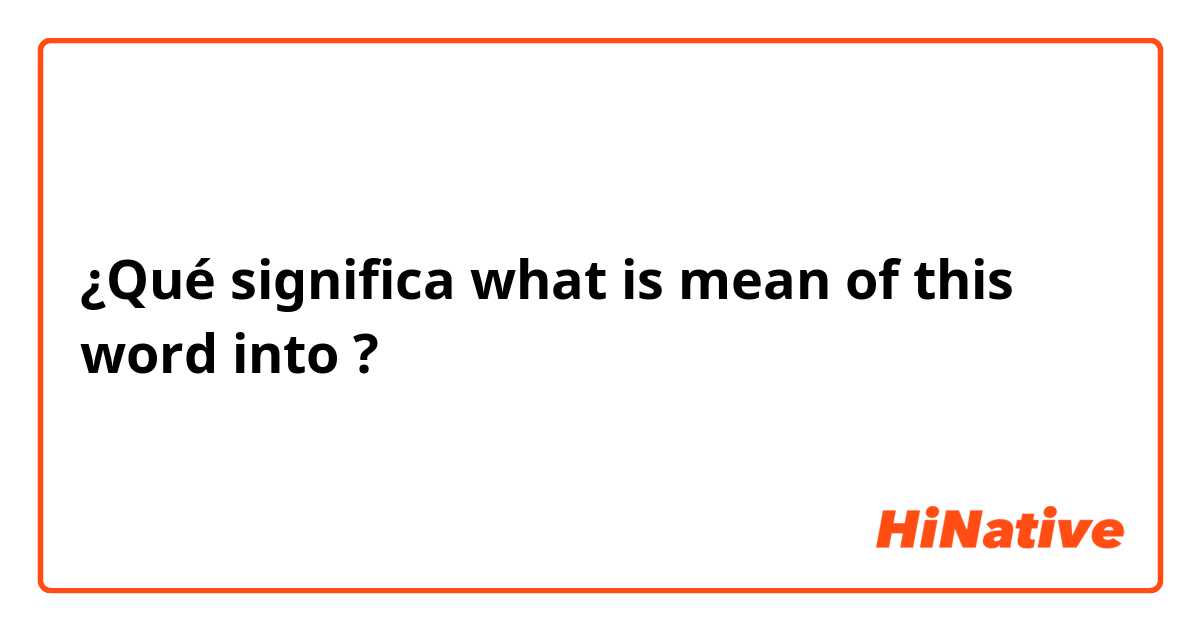 ¿Qué significa what is mean of this word into?
