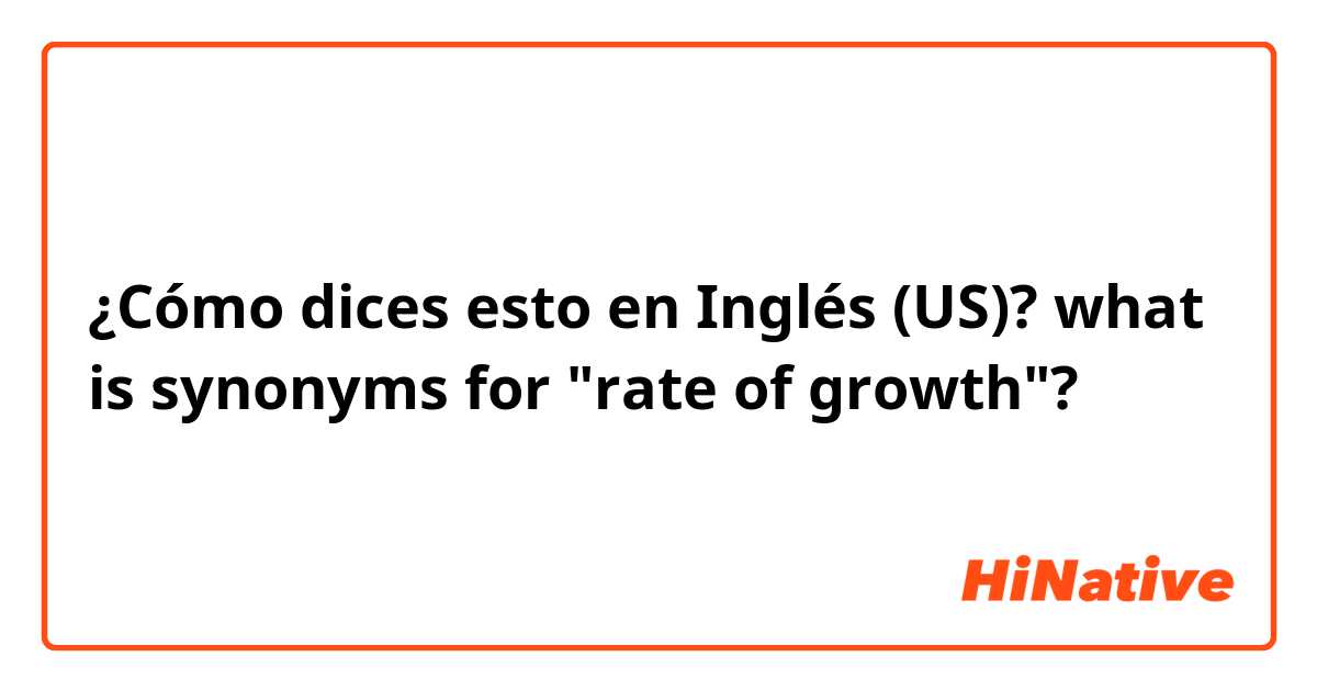 ¿Cómo dices esto en Inglés (US)? what is synonyms for "rate of growth"? 