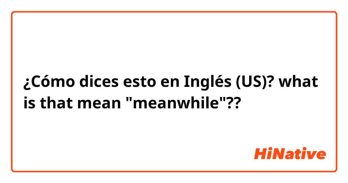 ¿Cómo dices esto en Inglés (US)? what is that mean "meanwhile"??