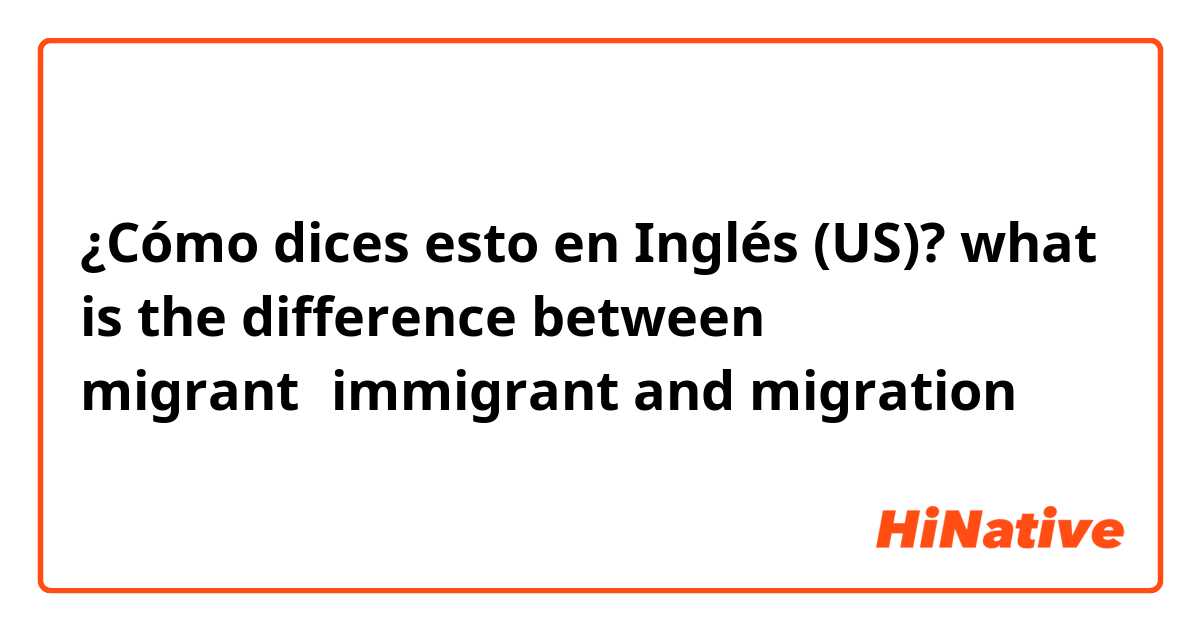 ¿Cómo dices esto en Inglés (US)? what is the difference between migrant，immigrant and migration？