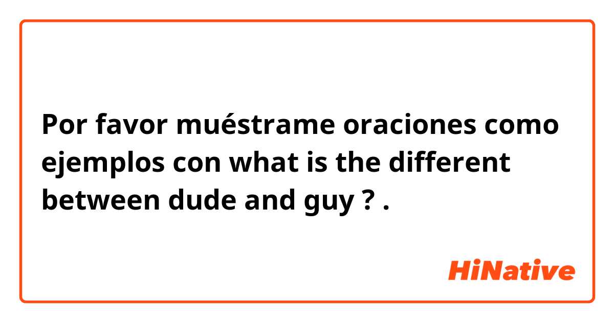 Por favor muéstrame oraciones como ejemplos con what is the different between dude and guy ?.
