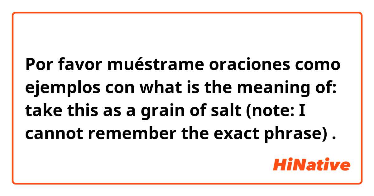 Por favor muéstrame oraciones como ejemplos con 


what is the meaning of:

take this as a grain of salt (note: I cannot remember the exact phrase)
.